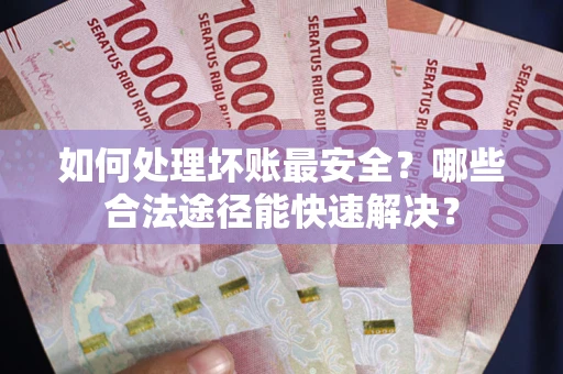 北京如何处理坏账最安全？哪些合法途径能快速解决？