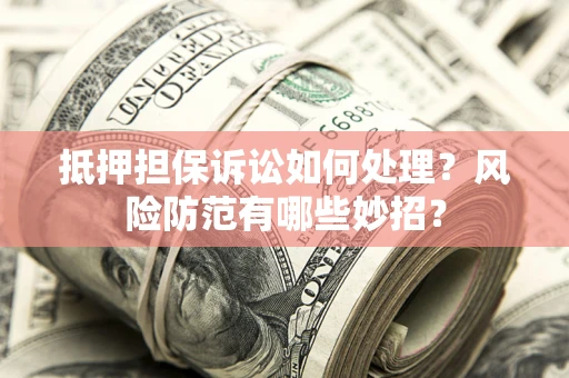 北京抵押担保诉讼如何处理？风险防范有哪些妙招？