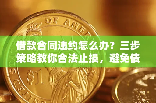 北京借款合同违约怎么办？三步策略教你合法止损，避免债务危机升级