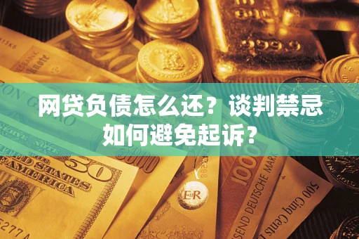 北京网贷负债怎么还？谈判禁忌如何避免起诉？
