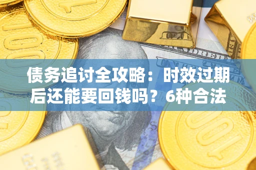 北京债务追讨全攻略：时效过期后还能要回钱吗？6种合法手段助你维权