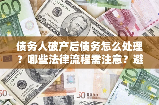 北京债务人破产后债务怎么处理？哪些法律流程需注意？避免踩坑指南