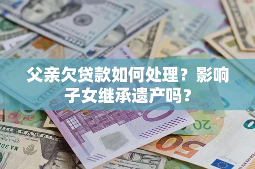 北京父亲欠贷款如何处理？影响子女继承遗产吗？