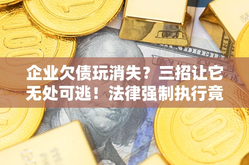 北京企业欠债玩消失？三招让它无处可逃！法律强制执行竟比讨债公司还狠？