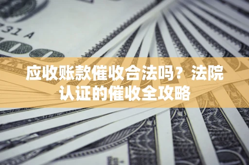 北京应收账款催收合法吗？法院认证的催收全攻略