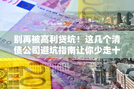 北京别再被高利贷坑！这几个清债公司避坑指南让你少走十年弯路