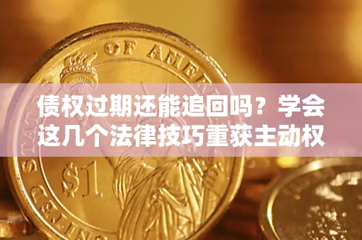 北京债权过期还能追回吗？学会这几个法律技巧重获主动权